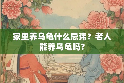 家里养乌龟什么忌讳？老人能养乌龟吗？
