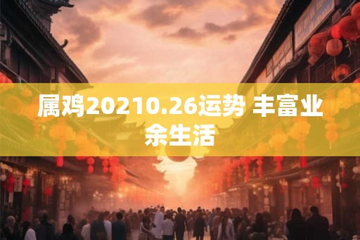 属鸡20210.26运势 丰富业余生活