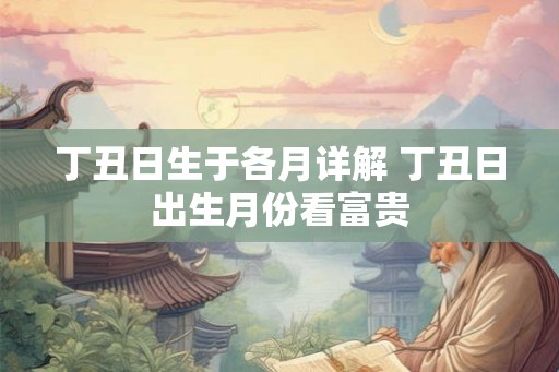 丁丑日生于各月详解 丁丑日出生月份看富贵