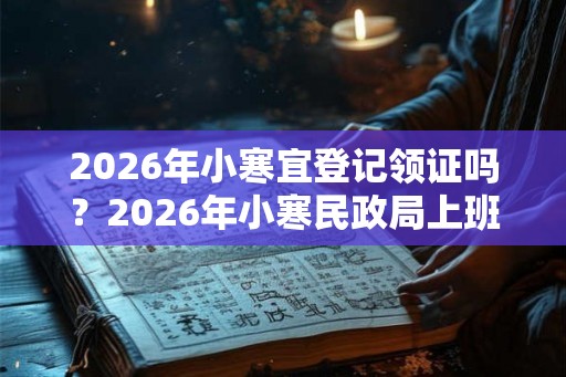 2026年小寒宜登记领证吗?2026年小寒民政局上班吗 2026年小寒宜登记领证吗?2026年小寒民政局上班吗
