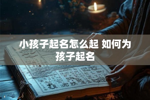 小孩子起名怎么起 如何为孩子起名