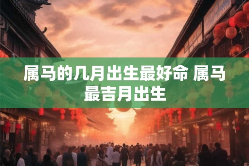 属马的几月出生最好命 属马最吉月出生