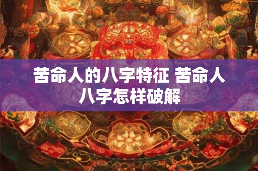 苦命人的八字特征 苦命人八字怎样破解 苦命人的八字特征 苦命人八字怎样破解
