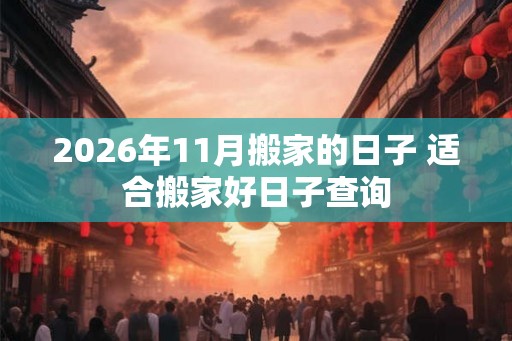 2026年11月搬家的日子 适合搬家好日子查询 2026年11月搬家的日子 适合搬家好日子查询