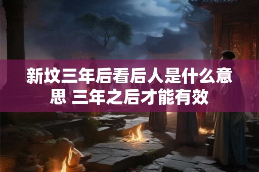 新坟三年后看后人是什么意思 三年之后才能有效