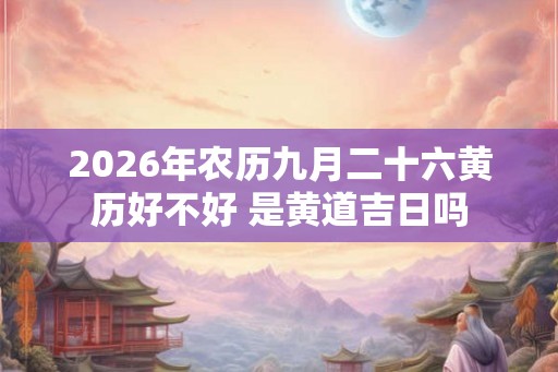 2026年农历九月二十六黄历好不好 是黄道吉日吗