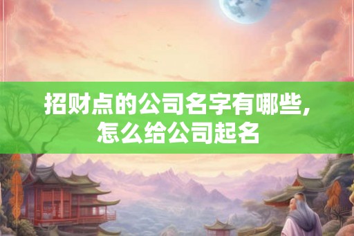 招财点的公司名字有哪些,怎么给公司起名 招财点的公司名字有哪些,怎么给公司起名