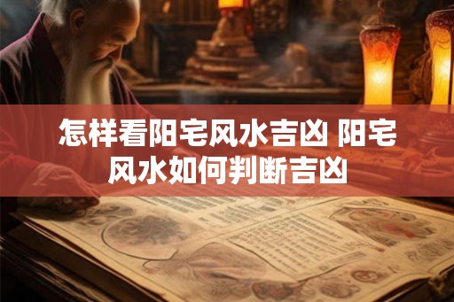 怎样看阳宅风水吉凶 阳宅风水如何判断吉凶