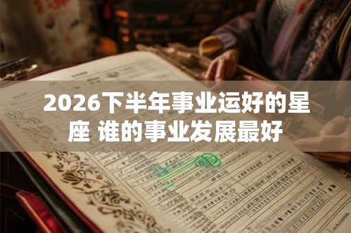 2026下半年事业运好的星座 谁的事业发展最好