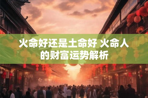 火命好还是土命好 火命人的财富运势解析