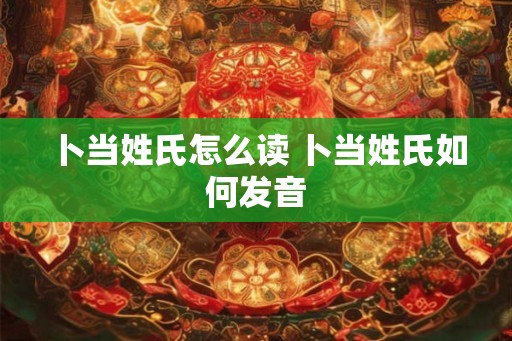 卜当姓氏怎么读 卜当姓氏如何发音
