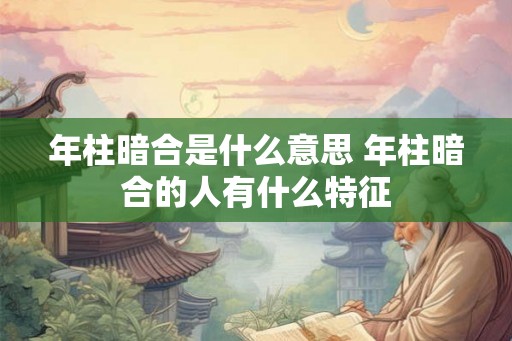 年柱暗合是什么意思 年柱暗合的人有什么特征 年柱暗合是什么意思 年柱暗合的人有什么特征