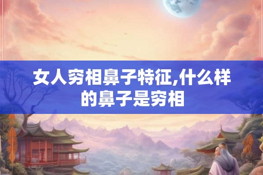 女人穷相鼻子特征,什么样的鼻子是穷相 女人穷相鼻子特征,什么样的鼻子是穷相