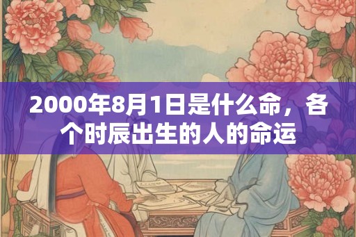 2000年8月1日是什么命,各个时辰出生的人的命运 2000年8月1日是什么命,各个时辰出生的人的命运
