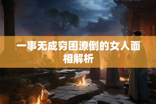 一事无成穷困潦倒的女人面相解析 一事无成穷困潦倒的女人面相解析