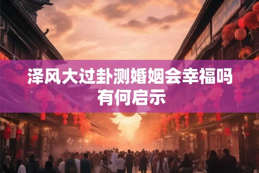 泽风大过卦测婚姻会幸福吗 有何启示