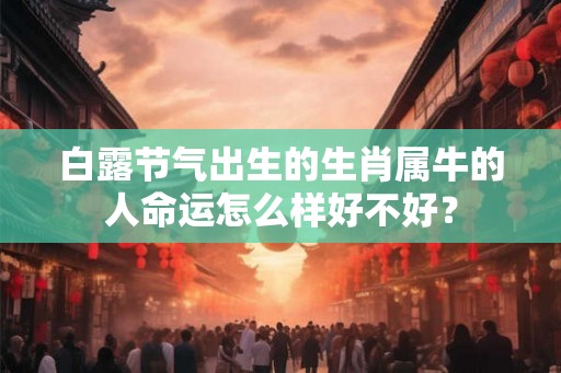 白露节气出生的生肖属牛的人命运怎么样好不好? 白露节气出生的生肖属牛的人命运怎么样好不好?