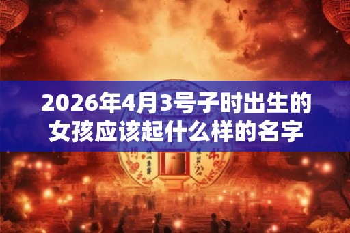 2026年4月3号子时出生的女孩应该起什么样的名字