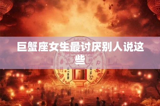 巨蟹座女生最讨厌别人说这些