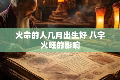 火命的人几月出生好 八字火旺的影响