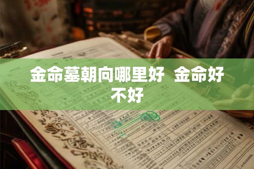 金命墓朝向哪里好 金命好不好 金命墓朝向哪里好 金命好不好