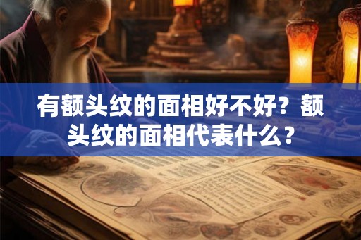 有额头纹的面相好不好？额头纹的面相代表什么？