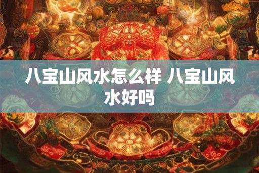 八宝山风水怎么样 八宝山风水好吗