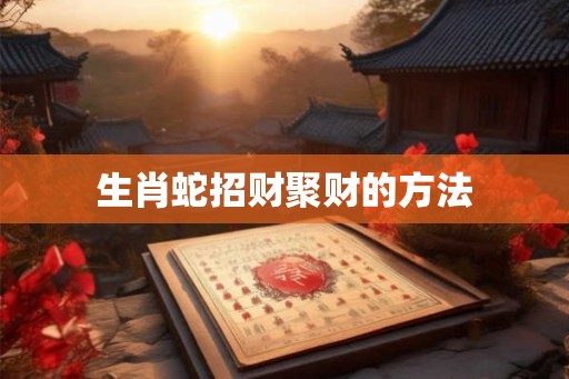 生肖蛇招财聚财的方法 生肖蛇招财聚财的方法