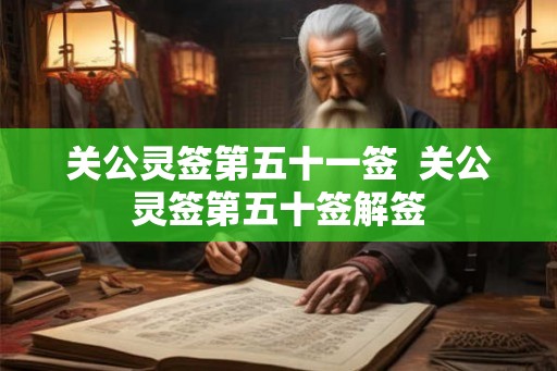 关公灵签第五十一签 关公灵签第五十签解签 关公灵签第五十一签 关公灵签第五十签解签