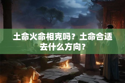 土命火命相克吗？土命合适去什么方向？