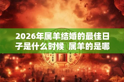 2026年属羊结婚的最佳日子是什么时候  属羊的是哪年出生的