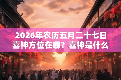 2026年农历五月二十七日喜神方位在哪？喜神是什么？