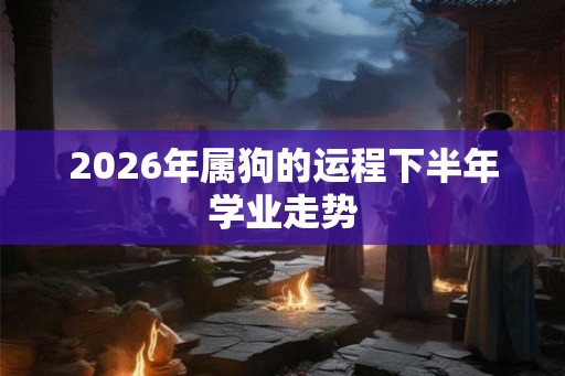 2026年属狗的运程下半年学业走势