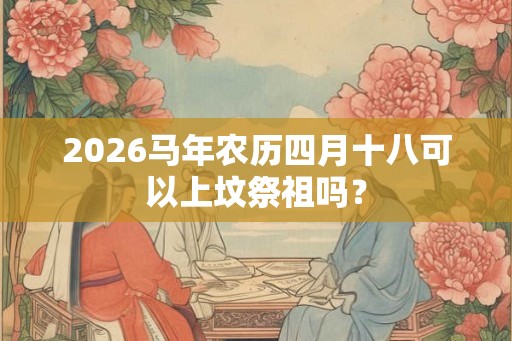 2026马年农历四月十八可以上坟祭祖吗？