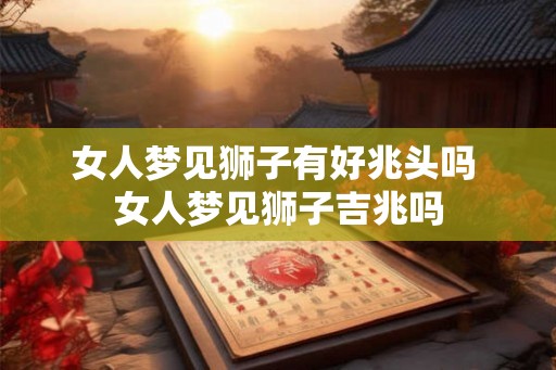女人梦见狮子有好兆头吗 女人梦见狮子吉兆吗
