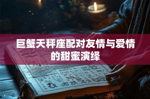 巨蟹天秤座配对友情与爱情的甜蜜演绎