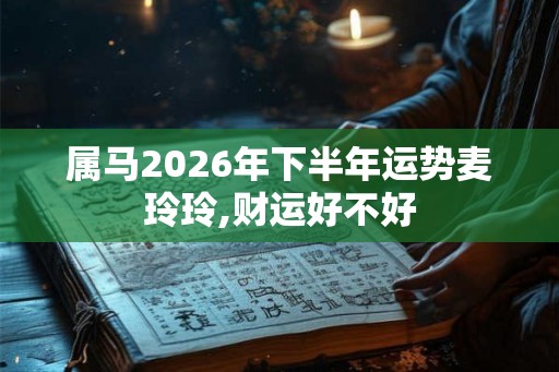 属马2026年下半年运势麦玲玲,财运好不好