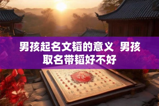 男孩起名文韬的意义  男孩取名带韬好不好
