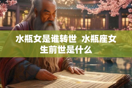 水瓶女是谁转世 水瓶座女生前世是什么 水瓶女是谁转世 水瓶座女生前世是什么