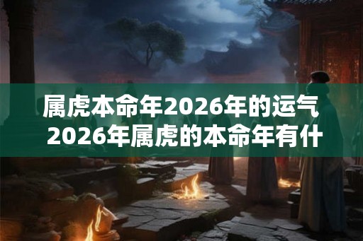 属虎本命年2026年的运气 2026年属虎的本命年有什么说法