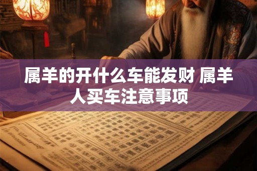 属羊的开什么车能发财 属羊人买车注意事项 属羊的开什么车能发财 属羊人买车注意事项