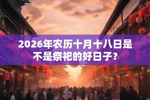2026年农历十月十八日是不是祭祀的好日子？