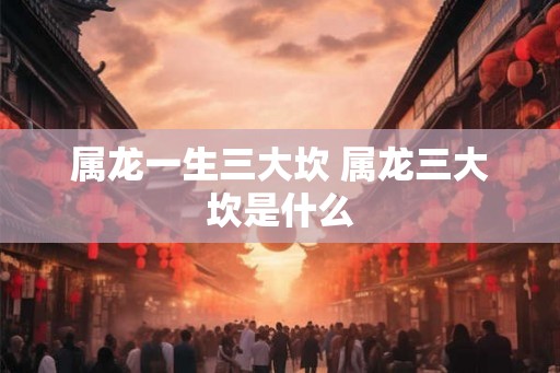 属龙一生三大坎 属龙三大坎是什么