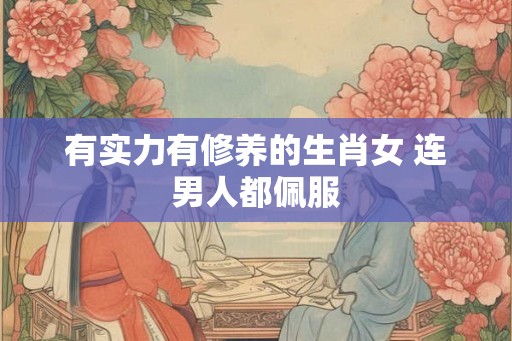 有实力有修养的生肖女 连男人都佩服