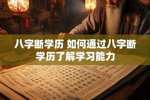 八字断学历 如何通过八字断学历了解学习能力 八字断学历 如何通过八字断学历了解学习能力