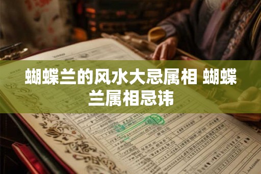 蝴蝶兰的风水大忌属相 蝴蝶兰属相忌讳 蝴蝶兰的风水大忌属相 蝴蝶兰属相忌讳