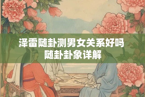 泽雷随卦测男女关系好吗 随卦卦象详解 泽雷随卦测男女关系好吗 随卦卦象详解