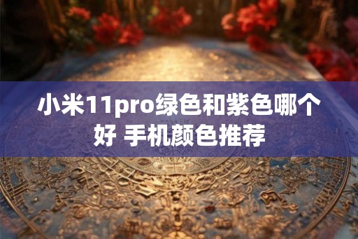 小米11pro绿色和紫色哪个好 手机颜色推荐