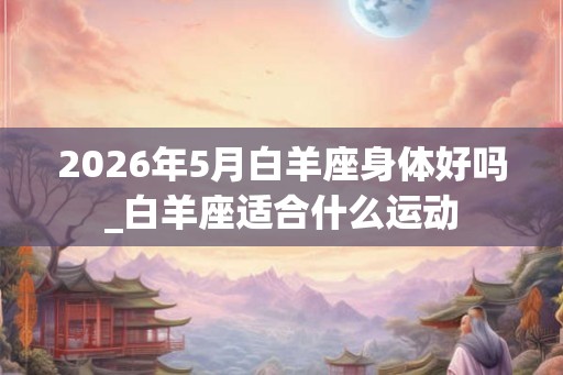 2026年5月白羊座身体好吗_白羊座适合什么运动