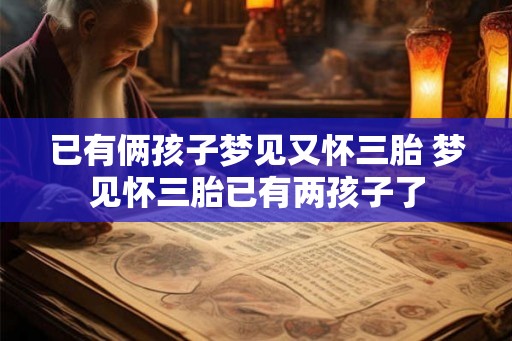 已有俩孩子梦见又怀三胎 梦见怀三胎已有两孩子了
